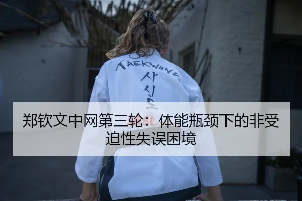 郑钦文中网第三轮：体能瓶颈下的非受迫性失误困境